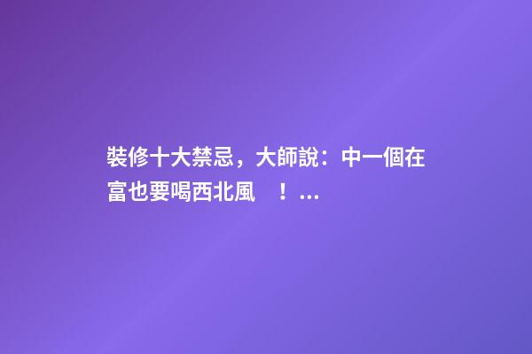 裝修十大禁忌，大師說：中一個在富也要喝西北風！太恐怖了